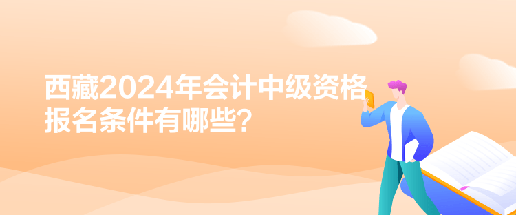 西藏2024年會計(jì)中級資格報(bào)名條件有哪些？