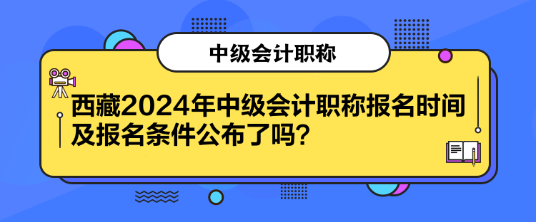 西藏2024年中級(jí)會(huì)計(jì)職稱報(bào)名時(shí)間及報(bào)名條件公布了嗎？