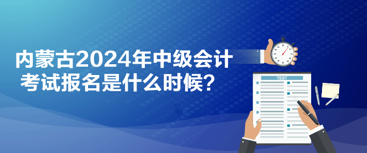 內(nèi)蒙古2024年中級(jí)會(huì)計(jì)考試報(bào)名是什么時(shí)候？