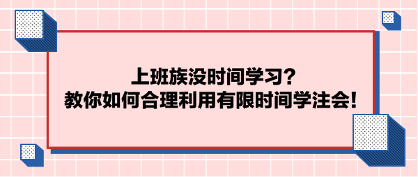 上班族沒時間學(xué)習(xí)？教你如何合理利用有限時間學(xué)注會！