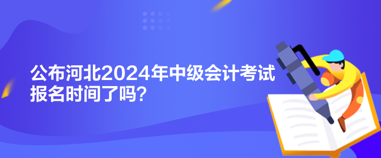 公布河北2024年中級(jí)會(huì)計(jì)考試報(bào)名時(shí)間了嗎？