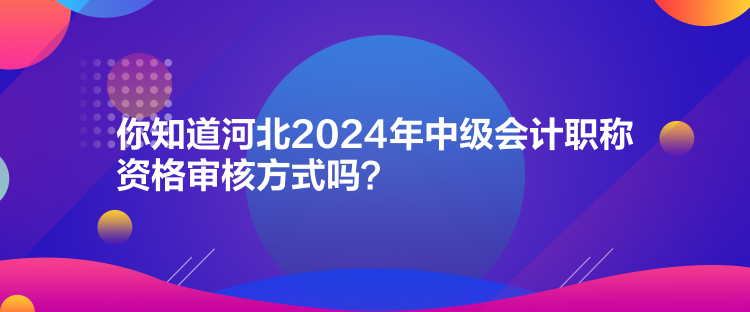 你知道河北2024年中級會計職稱資格審核方式嗎？