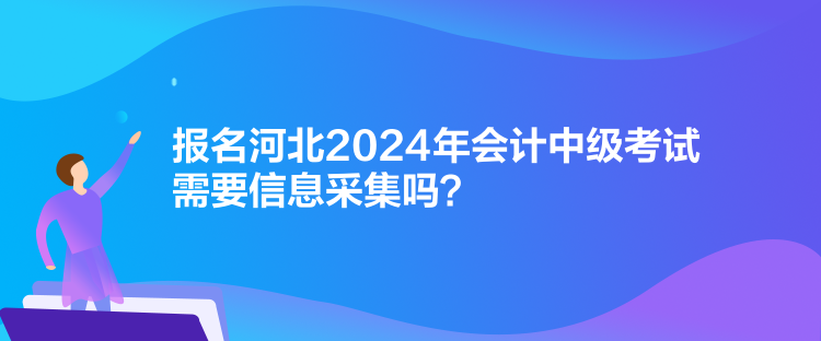 報(bào)名河北2024年會(huì)計(jì)中級(jí)考試需要信息采集嗎？