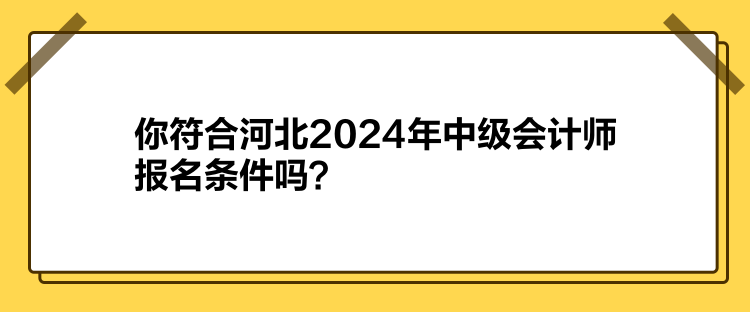 你符合河北2024年中級(jí)會(huì)計(jì)師報(bào)名條件嗎？