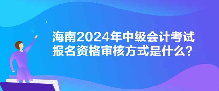 海南2024年中級會計考試報名資格審核方式是什么？