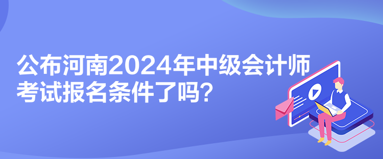 公布河南2024年中級會計(jì)師考試報(bào)名條件了嗎？