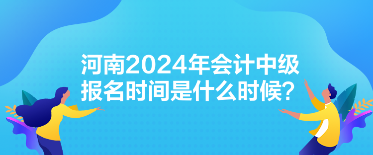 河南2024年會計中級報名時間是什么時候？