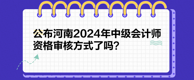 公布河南2024年中級會計師資格審核方式了嗎？