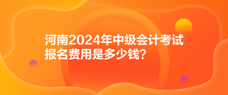 河南2024年中級會計(jì)考試報(bào)名費(fèi)用是多少錢？