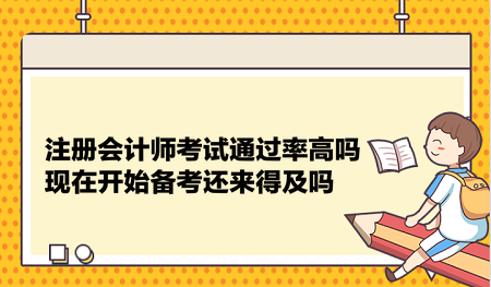 注冊會計師考試通過率高嗎？現(xiàn)在開始備考還來得及嗎？