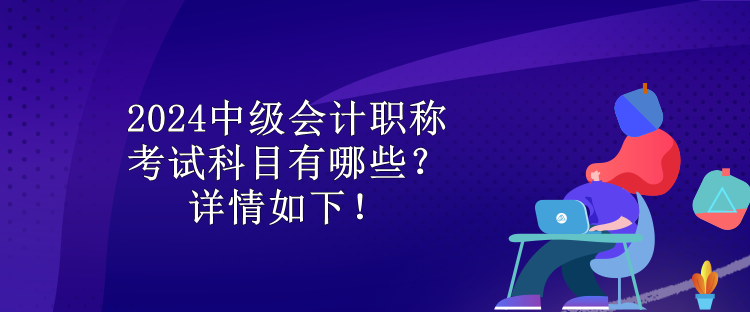 2024中級會計職稱考試科目有哪些？詳情如下！