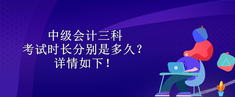 中級(jí)會(huì)計(jì)三科考試時(shí)長(zhǎng)分別是多久？詳情如下！