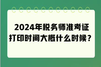 2024年稅務(wù)師準(zhǔn)考證打印時(shí)間大概什么時(shí)候？