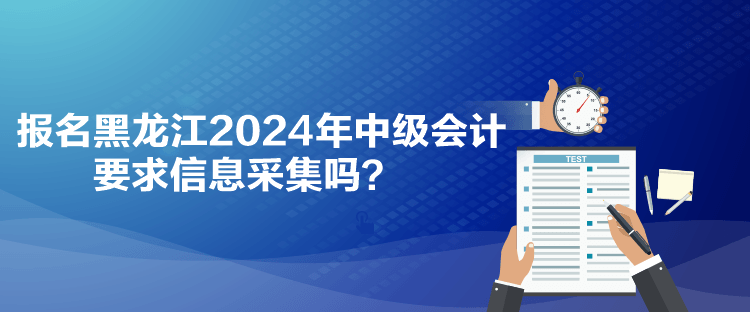 報(bào)名黑龍江2024年中級(jí)會(huì)計(jì)要求信息采集嗎？