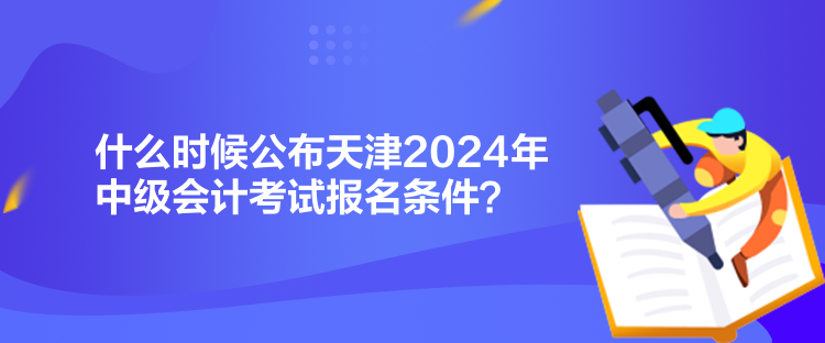 什么時(shí)候公布天津2024年中級(jí)會(huì)計(jì)考試報(bào)名條件？