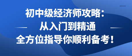 初中級經(jīng)濟師攻略：從入門到精通 全方位指導(dǎo)你順利備考！