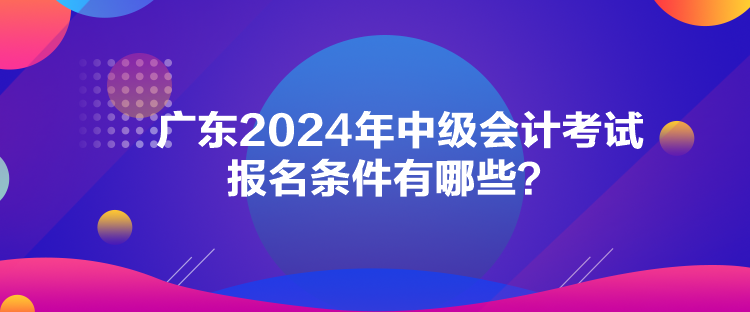 廣東2024年中級(jí)會(huì)計(jì)考試報(bào)名條件有哪些？