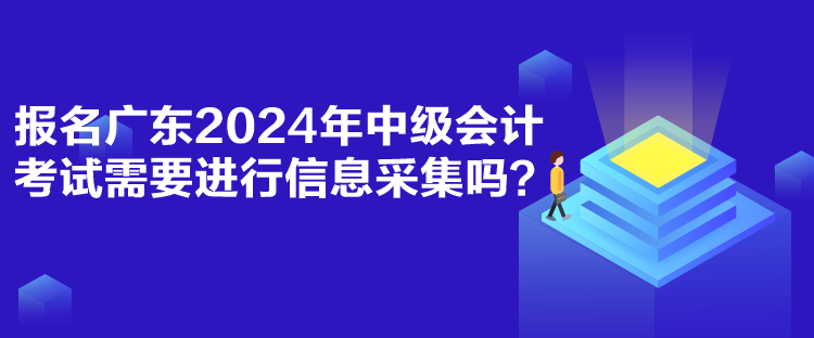 報名廣東2024年中級會計考試需要進(jìn)行信息采集嗎？