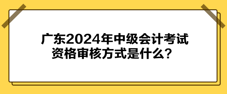 廣東2024年中級(jí)會(huì)計(jì)考試資格審核方式是什么？