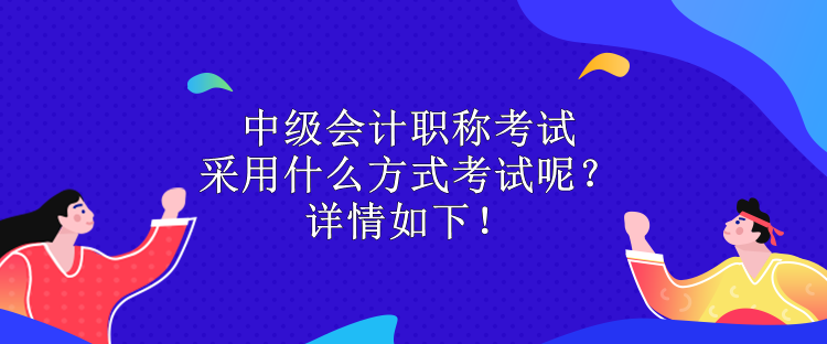 中級會計職稱考試采用什么方式考試呢？詳情如下！