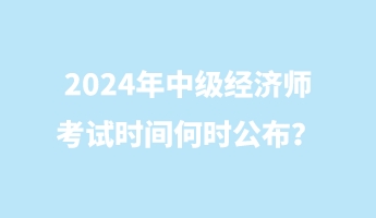 2024年中級(jí)經(jīng)濟(jì)師考試時(shí)間何時(shí)公布？