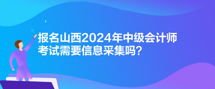 報(bào)名山西2024年中級(jí)會(huì)計(jì)師考試需要信息采集嗎？