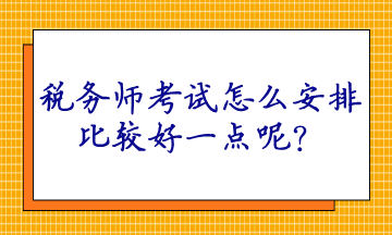 稅務(wù)師考試怎么安排比較好一點(diǎn)呢？