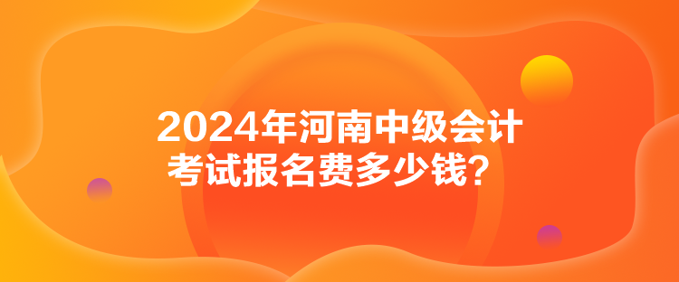 2024年河南中級會計考試報名費多少錢？