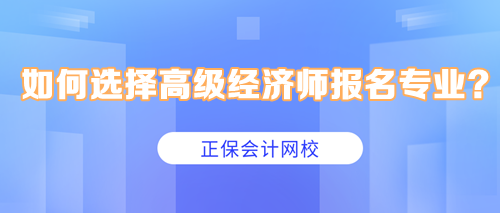 如何選擇高級(jí)經(jīng)濟(jì)師報(bào)名專業(yè)？