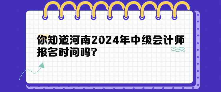 你知道河南2024年中級會計師報名時間嗎？