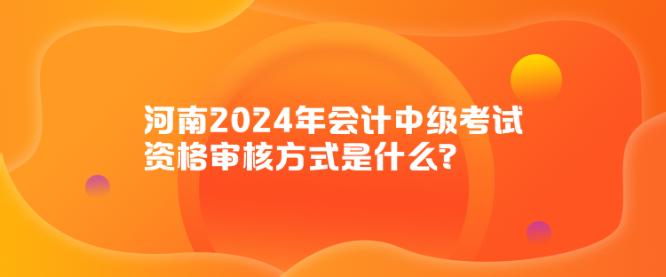 河南2024年會計中級考試資格審核方式是什么？