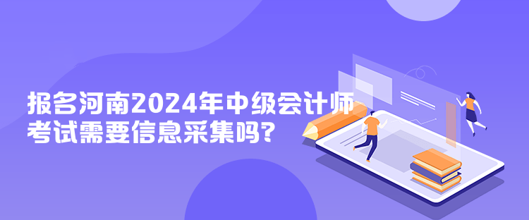 報(bào)名河南2024年中級(jí)會(huì)計(jì)師考試需要信息采集嗎？