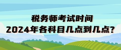 稅務(wù)師考試時間2024年各科目幾點到幾點？