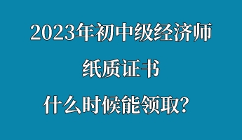 2023年初中級經(jīng)濟(jì)師紙質(zhì)證書什么時候能領(lǐng)??？