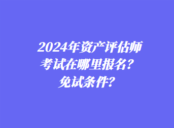 2024年資產(chǎn)評(píng)估師考試在哪里報(bào)名？免試條件？