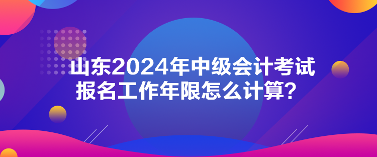 山東2024年中級會計考試報名工作年限怎么計算？