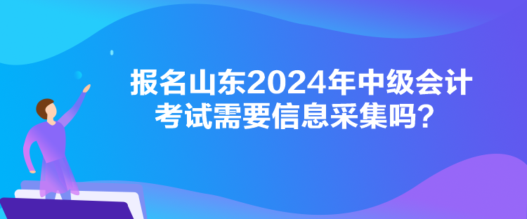 報(bào)名山東2024年中級(jí)會(huì)計(jì)考試需要信息采集嗎？