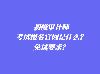 初級(jí)審計(jì)師考試報(bào)名官網(wǎng)是什么？免試要求？