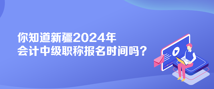 你知道新疆2024年會(huì)計(jì)中級(jí)職稱(chēng)報(bào)名時(shí)間嗎？