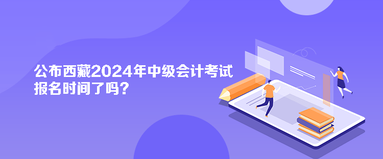 公布西藏2024年中級(jí)會(huì)計(jì)考試報(bào)名時(shí)間了嗎？