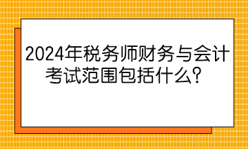 2024年稅務(wù)師財務(wù)與會計(jì)考試范圍包括什么？