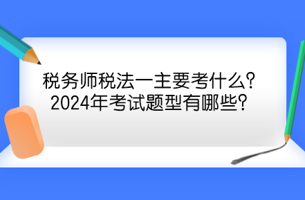 稅務(wù)師稅法一主要考什么？2024年考試題型有哪些？