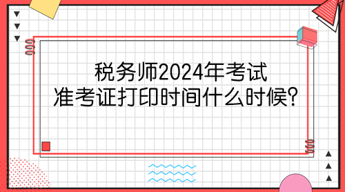 稅務(wù)師2024年考試準(zhǔn)考證打印時(shí)間什么時(shí)候？