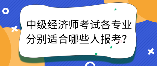 中級經(jīng)濟師考試各專業(yè)分別適合哪些人報考？