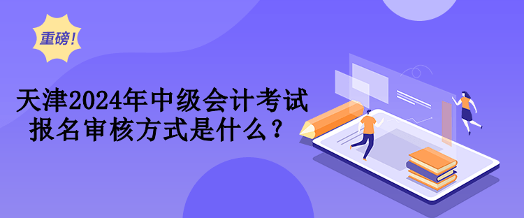 天津2024年中級(jí)會(huì)計(jì)考試報(bào)名審核方式是什么？