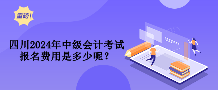 四川2024年中級會計考試報名費用是多少呢？