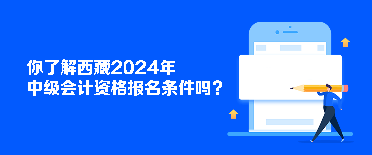 你了解西藏2024年中級會計資格報名條件嗎？