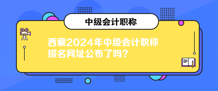 西藏2024年中級會計職稱報名網(wǎng)址公布了嗎？