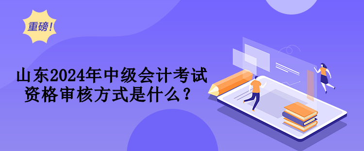 山東2024年中級會計考試資格審核方式是什么？