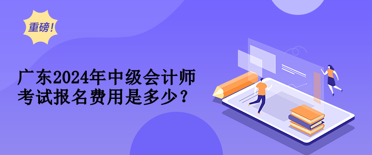 廣東2024年中級會計師考試報名費用是多少？